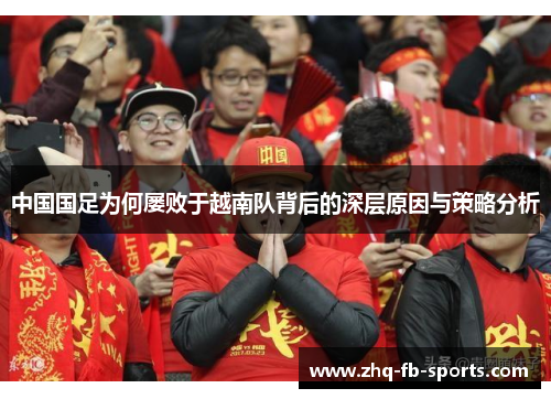 中国国足为何屡败于越南队背后的深层原因与策略分析