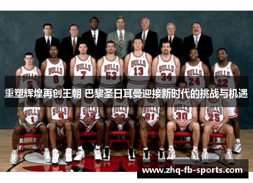 重塑辉煌再创王朝 巴黎圣日耳曼迎接新时代的挑战与机遇