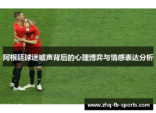 阿根廷球迷嘘声背后的心理博弈与情感表达分析
