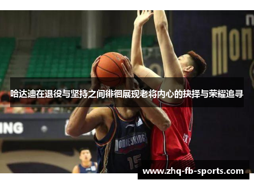 哈达迪在退役与坚持之间徘徊展现老将内心的抉择与荣耀追寻