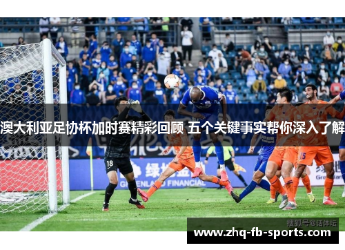 澳大利亚足协杯加时赛精彩回顾 五个关键事实帮你深入了解