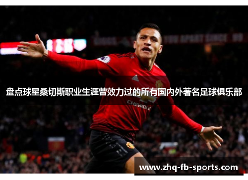 盘点球星桑切斯职业生涯曾效力过的所有国内外著名足球俱乐部