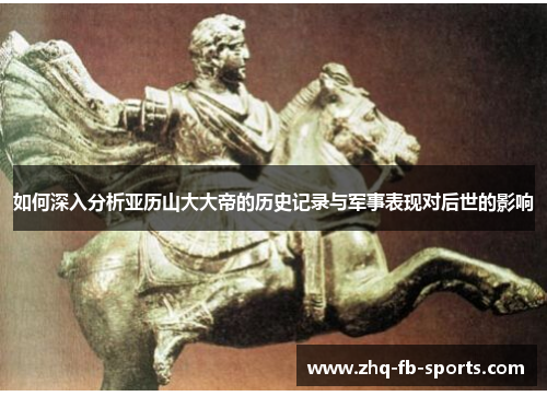 如何深入分析亚历山大大帝的历史记录与军事表现对后世的影响