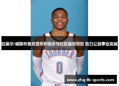 拉塞尔·威斯布鲁克宣布积极参与社区服务项目 助力公益事业发展