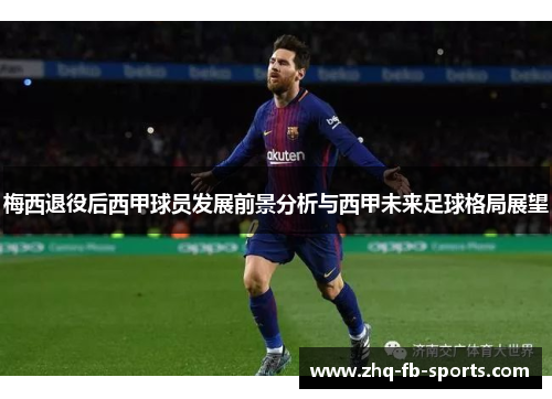梅西退役后西甲球员发展前景分析与西甲未来足球格局展望 梅西退役后西甲球员发展前景分析与西甲未来足球格局展望