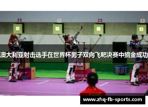 澳大利亚射击选手在世界杯男子双向飞靶决赛中摘金成功