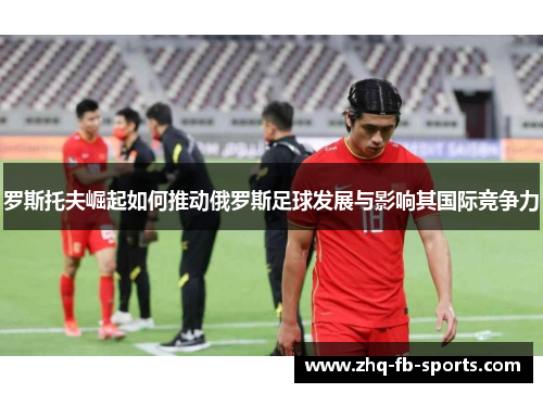 罗斯托夫崛起如何推动俄罗斯足球发展与影响其国际竞争力