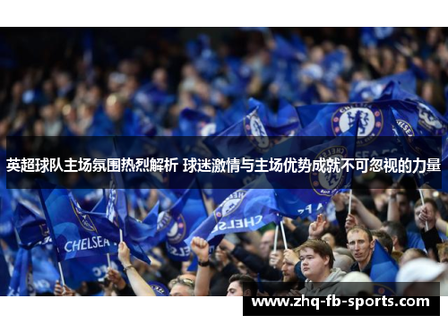 英超球队主场氛围热烈解析 球迷激情与主场优势成就不可忽视的力量