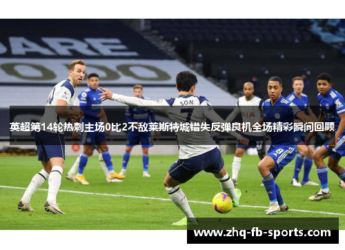 英超第14轮热刺主场0比2不敌莱斯特城错失反弹良机全场精彩瞬间回顾 英超第14轮热刺主场0比2不敌莱斯特城错失反弹良机全场精彩瞬间回顾