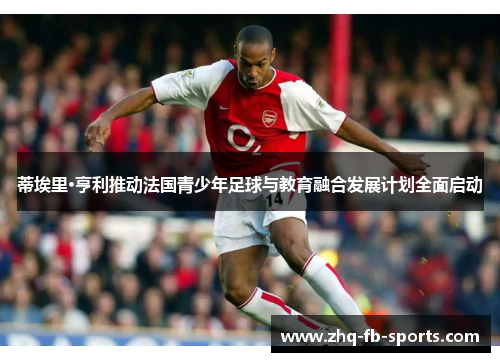 蒂埃里·亨利推动法国青少年足球与教育融合发展计划全面启动 蒂埃里·亨利推动法国青少年足球与教育融合发展计划全面启动