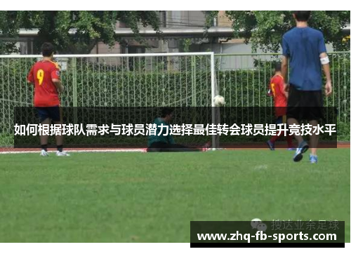 如何根据球队需求与球员潜力选择最佳转会球员提升竞技水平