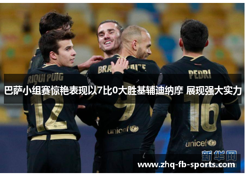 巴萨小组赛惊艳表现以7比0大胜基辅迪纳摩 展现强大实力