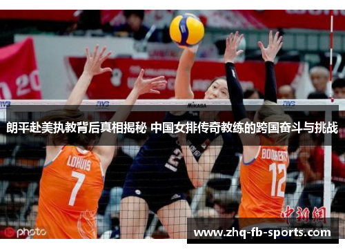 朗平赴美执教背后真相揭秘 中国女排传奇教练的跨国奋斗与挑战