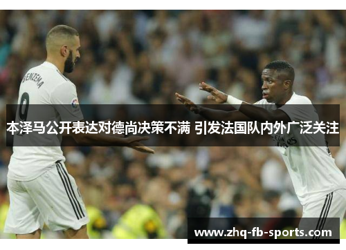 本泽马公开表达对德尚决策不满 引发法国队内外广泛关注