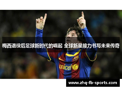 梅西退役后足球新时代的崛起 全球新星接力书写未来传奇