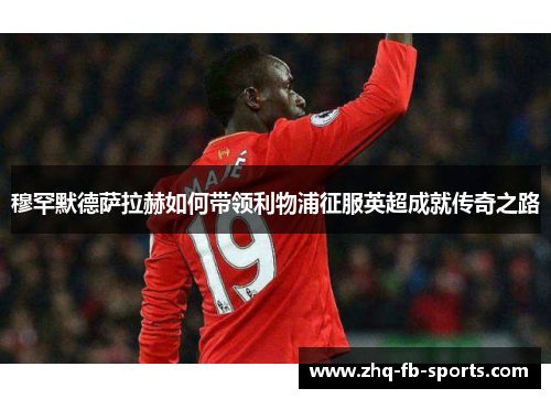穆罕默德萨拉赫如何带领利物浦征服英超成就传奇之路 穆罕默德萨拉赫如何带领利物浦征服英超成就传奇之路