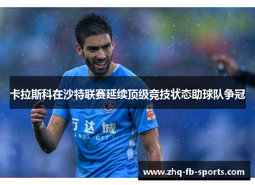 卡拉斯科在沙特联赛延续顶级竞技状态助球队争冠