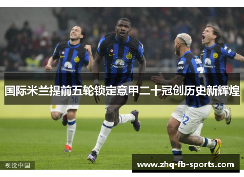 国际米兰提前五轮锁定意甲二十冠创历史新辉煌