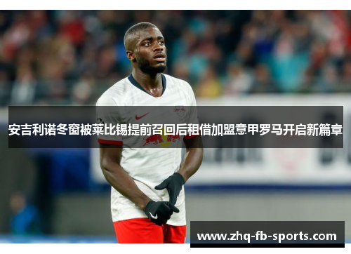 安吉利诺冬窗被莱比锡提前召回后租借加盟意甲罗马开启新篇章 安吉利诺冬窗被莱比锡提前召回后租借加盟意甲罗马开启新篇章