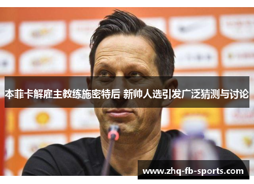 本菲卡解雇主教练施密特后 新帅人选引发广泛猜测与讨论