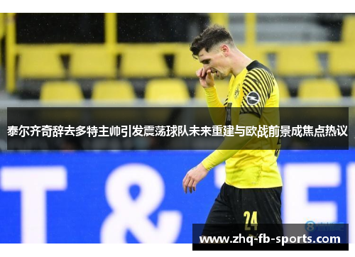 泰尔齐奇辞去多特主帅引发震荡球队未来重建与欧战前景成焦点热议