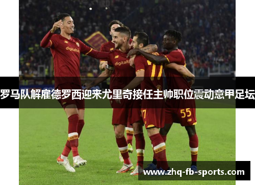 罗马队解雇德罗西迎来尤里奇接任主帅职位震动意甲足坛 罗马队解雇德罗西迎来尤里奇接任主帅职位震动意甲足坛