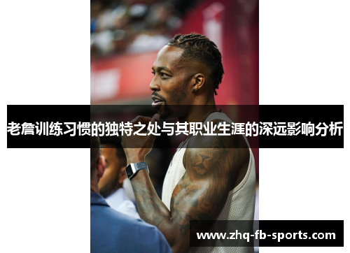 老詹训练习惯的独特之处与其职业生涯的深远影响分析