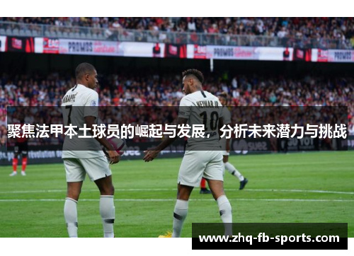 聚焦法甲本土球员的崛起与发展，分析未来潜力与挑战
