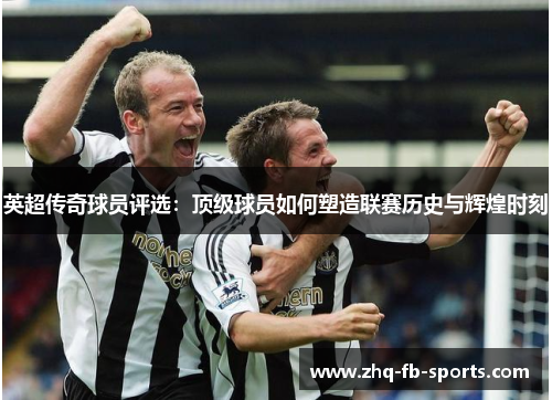 英超传奇球员评选：顶级球员如何塑造联赛历史与辉煌时刻