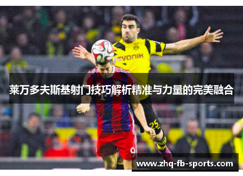 莱万多夫斯基射门技巧解析精准与力量的完美融合
