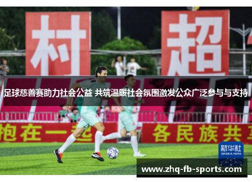 足球慈善赛助力社会公益 共筑温暖社会氛围激发公众广泛参与与支持