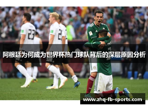 阿根廷为何成为世界杯热门球队背后的深层原因分析