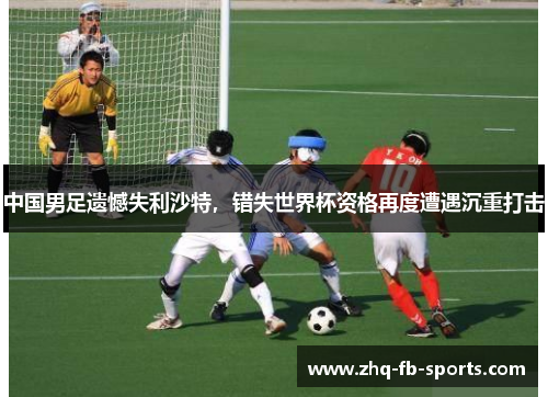 中国男足遗憾失利沙特,错失世界杯资格再度遭遇沉重打击 中国男足遗憾失利沙特,错失世界杯资格再度遭遇沉重打击
