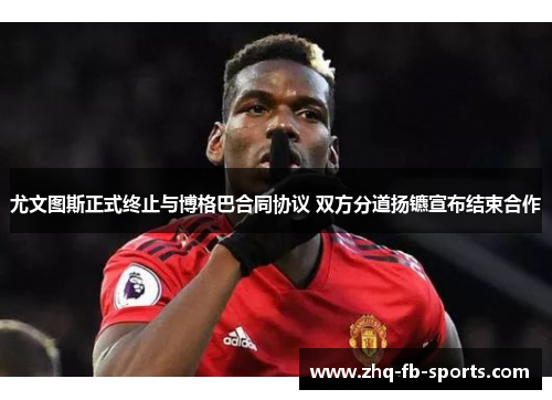 尤文图斯正式终止与博格巴合同协议 双方分道扬镳宣布结束合作 尤文图斯正式终止与博格巴合同协议 双方分道扬镳宣布结束合作