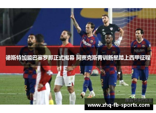 德斯特加盟巴塞罗那正式揭幕 阿贾克斯青训新星踏上西甲征程 德斯特加盟巴塞罗那正式揭幕 阿贾克斯青训新星踏上西甲征程